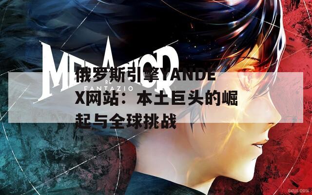 俄罗斯引擎YANDEX网站：本土巨头的崛起与全球挑战