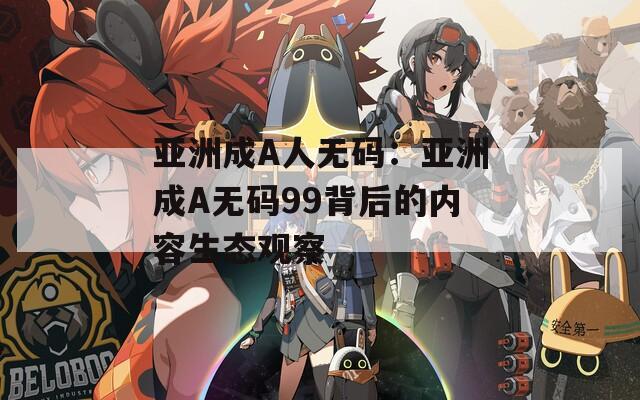 亚洲成A人无码：亚洲成A无码99背后的内容生态观察