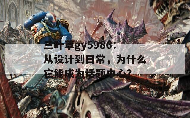 三叶草gy5986：从设计到日常，为什么它能成为话题中心？