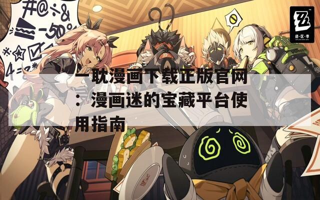 一耽漫画下载正版官网：漫画迷的宝藏平台使用指南