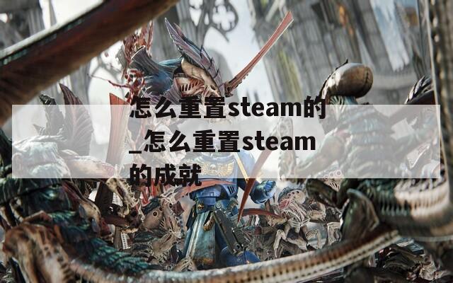 怎么重置steam的_怎么重置steam的成就