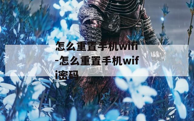 怎么重置手机wifi-怎么重置手机wifi密码