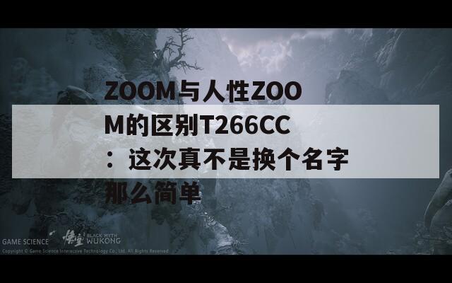 ZOOM与人性ZOOM的区别T266CC：这次真不是换个名字那么简单