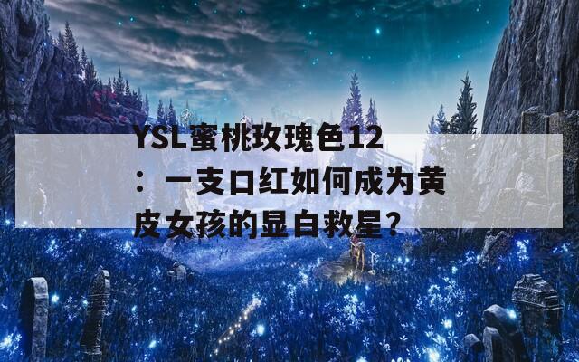 YSL蜜桃玫瑰色12：一支口红如何成为黄皮女孩的显白救星？