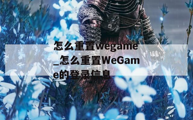 怎么重置wegame_怎么重置WeGame的登录信息