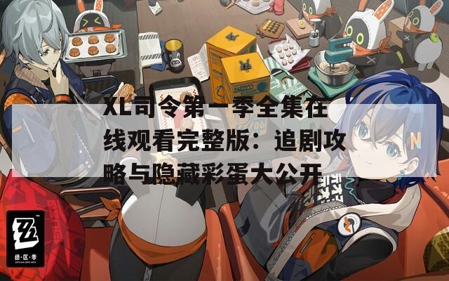 XL司令第一季全集在线观看完整版：追剧攻略与隐藏彩蛋大公开