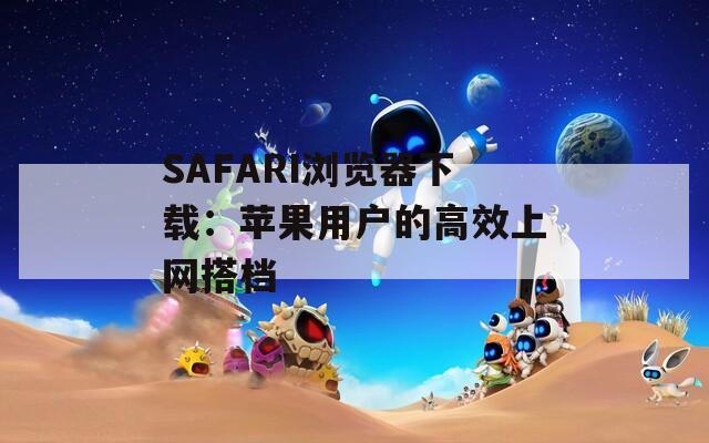 SAFARI浏览器下载：苹果用户的高效上网搭档