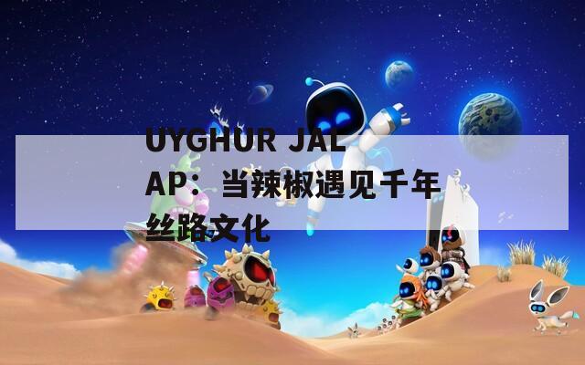 UYGHUR JALAP：当辣椒遇见千年丝路文化