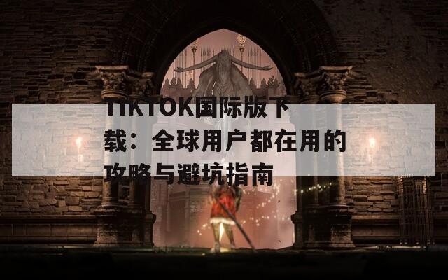 TIKTOK国际版下载：全球用户都在用的攻略与避坑指南