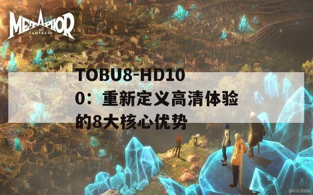 TOBU8-HD100：重新定义高清体验的8大核心优势