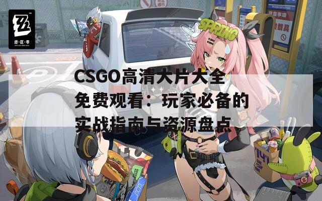 CSGO高清大片大全免费观看：玩家必备的实战指南与资源盘点