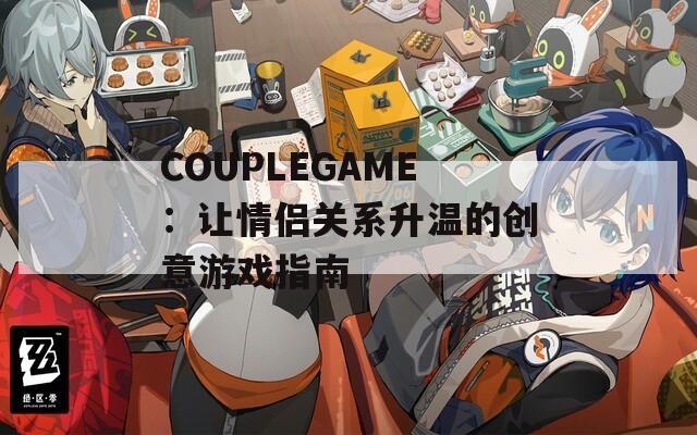 COUPLEGAME：让情侣关系升温的创意游戏指南