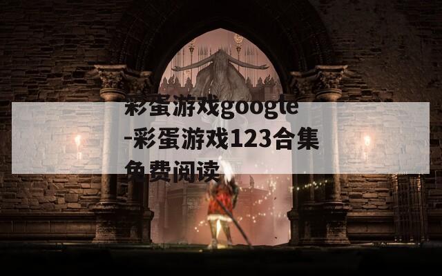 彩蛋游戏google-彩蛋游戏123合集免费阅读