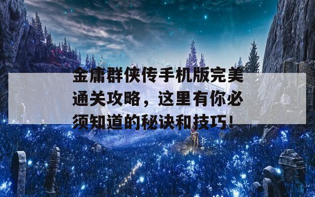 金庸群侠传手机版完美通关攻略，这里有你必须知道的秘诀和技巧！