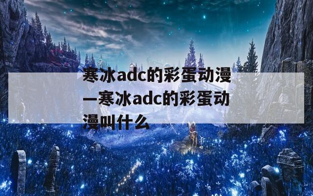 寒冰adc的彩蛋动漫—寒冰adc的彩蛋动漫叫什么