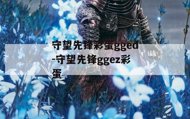 守望先锋彩蛋gged-守望先锋ggez彩蛋