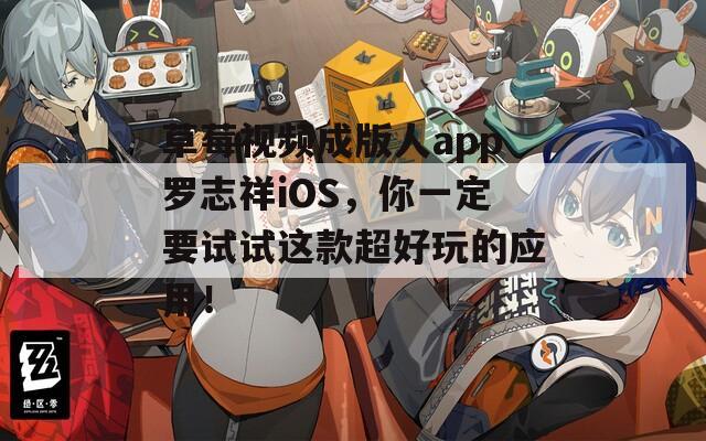 草莓视频成版人app罗志祥iOS，你一定要试试这款超好玩的应用！