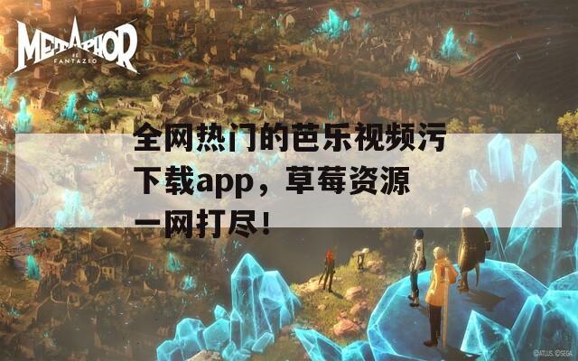 全网热门的芭乐视频污下载app，草莓资源一网打尽！