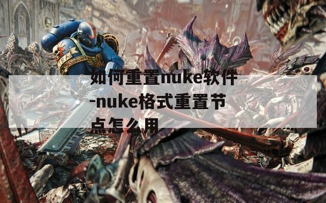 如何重置nuke软件-nuke格式重置节点怎么用