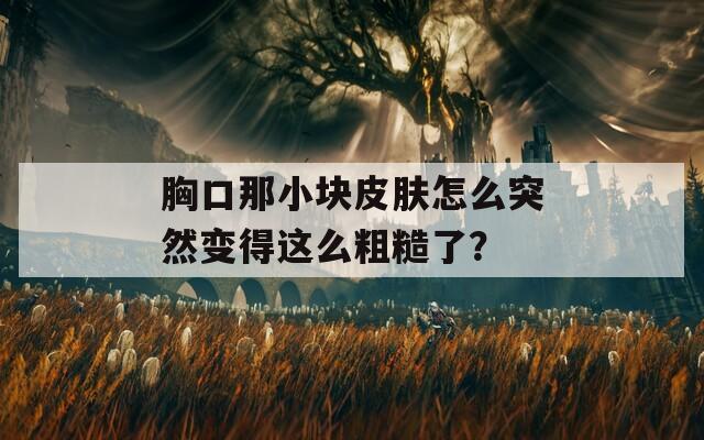 胸口那小块皮肤怎么突然变得这么粗糙了？