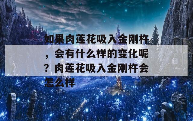 如果肉莲花吸入金刚杵，会有什么样的变化呢？肉莲花吸入金刚杵会怎么样