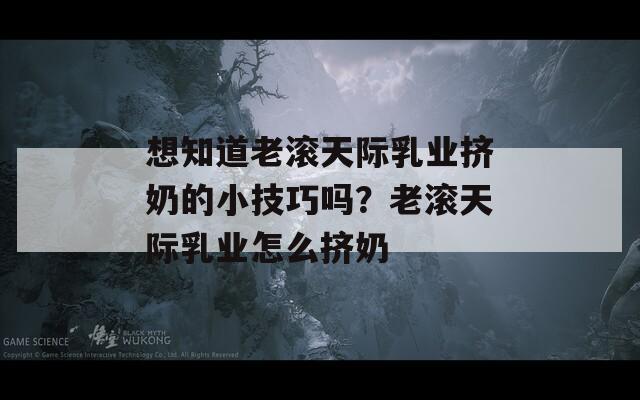 想知道老滚天际乳业挤奶的小技巧吗？老滚天际乳业怎么挤奶