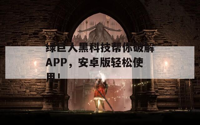 绿巨人黑科技帮你破解APP，安卓版轻松使用！