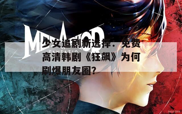 少女追剧新选择：免费高清韩剧《狂飙》为何刷爆朋友圈？