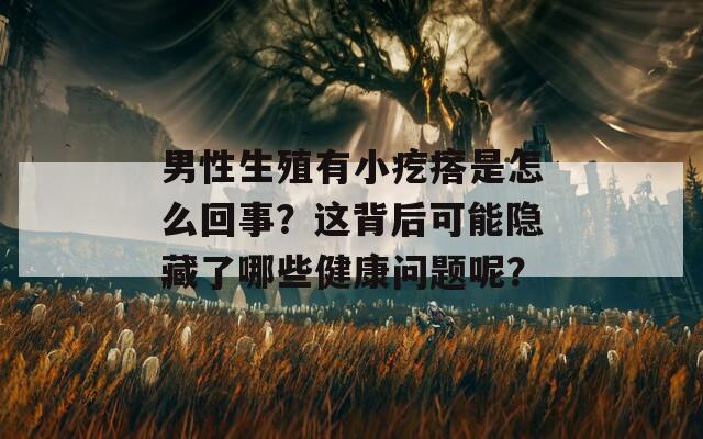 男性生殖有小疙瘩是怎么回事？这背后可能隐藏了哪些健康问题呢？