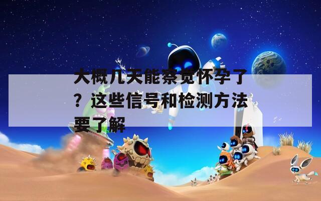 大概几天能察觉怀孕了？这些信号和检测方法要了解