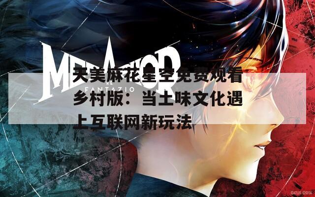 天美麻花星空免费观看乡村版：当土味文化遇上互联网新玩法