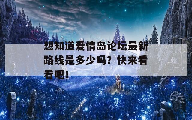 想知道爱情岛论坛最新路线是多少吗？快来看看吧！