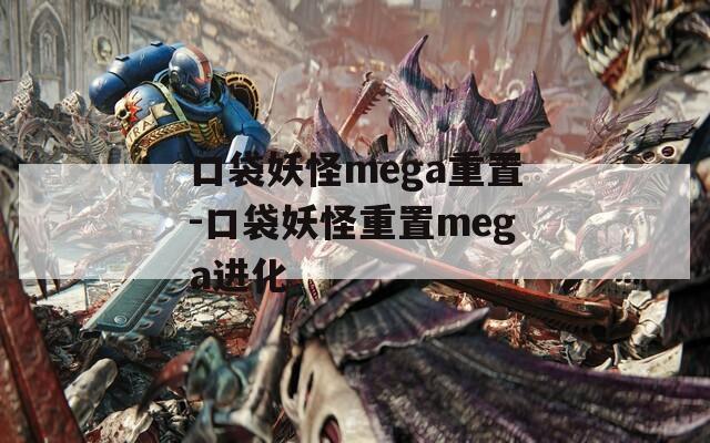 口袋妖怪mega重置-口袋妖怪重置mega进化