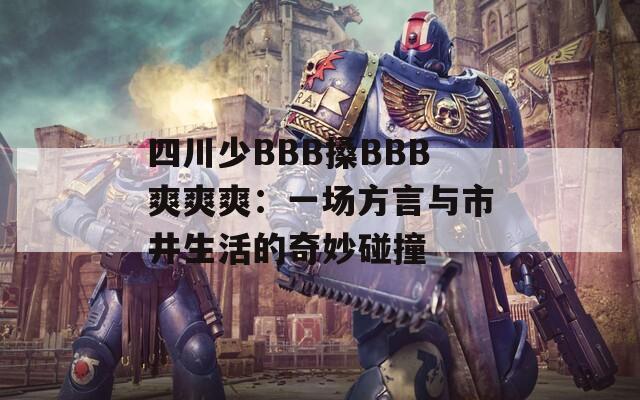 四川少BBB搡BBB爽爽爽：一场方言与市井生活的奇妙碰撞