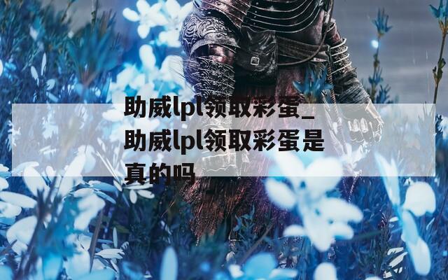 助威lpl领取彩蛋_助威lpl领取彩蛋是真的吗