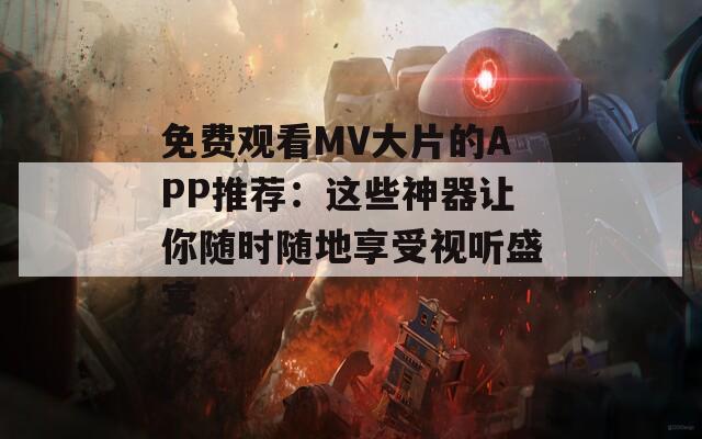 免费观看MV大片的APP推荐：这些神器让你随时随地享受视听盛宴