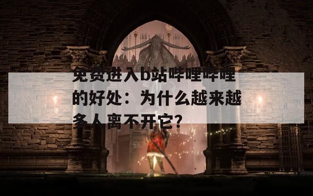 免费进入b站哔哩哔哩的好处：为什么越来越多人离不开它？