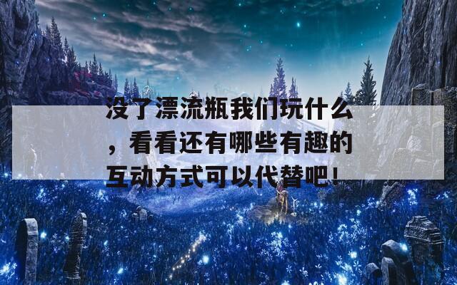 没了漂流瓶我们玩什么，看看还有哪些有趣的互动方式可以代替吧！