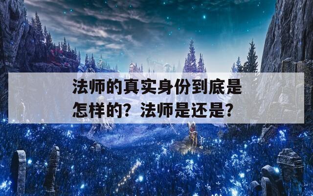 法师的真实身份到底是怎样的？法师是还是？