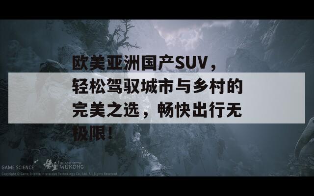 欧美亚洲国产SUV，轻松驾驭城市与乡村的完美之选，畅快出行无极限！