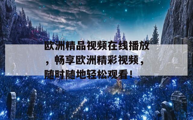 欧洲精品视频在线播放，畅享欧洲精彩视频，随时随地轻松观看！