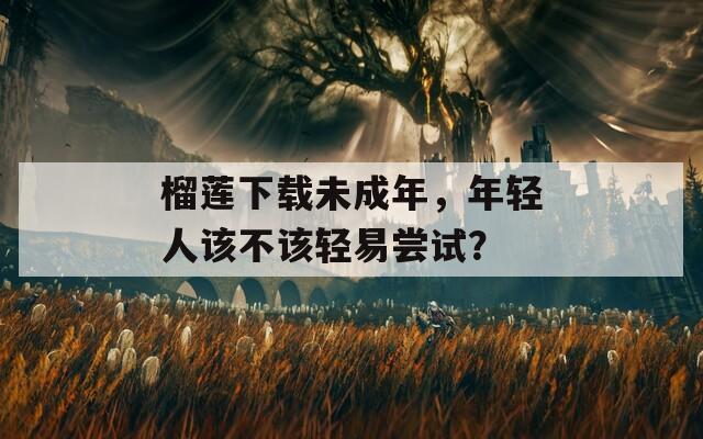 榴莲下载未成年，年轻人该不该轻易尝试？