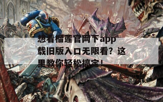 想看榴莲官网下app载旧版入口无限看？这里教你轻松搞定！