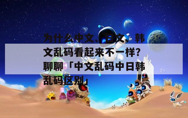 为什么中文、日文、韩文乱码看起来不一样？聊聊「中文乱码中日韩乱码区别」