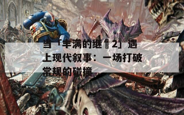 当「丰满的继牳2」遇上现代叙事：一场打破常规的碰撞