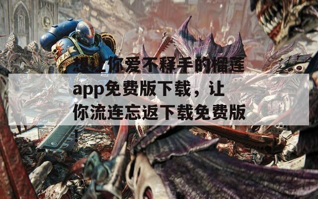 想让你爱不释手的榴莲app免费版下载，让你流连忘返下载免费版！