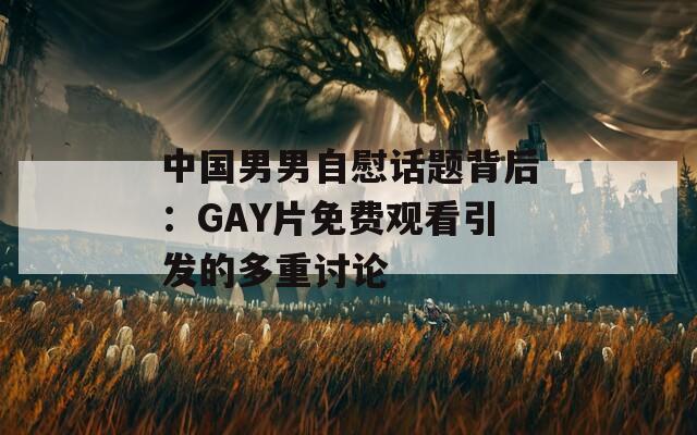 中国男男自慰话题背后：GAY片免费观看引发的多重讨论