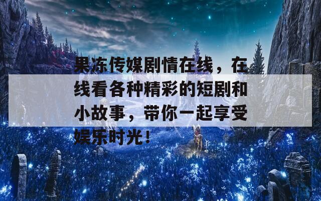 果冻传媒剧情在线，在线看各种精彩的短剧和小故事，带你一起享受娱乐时光！