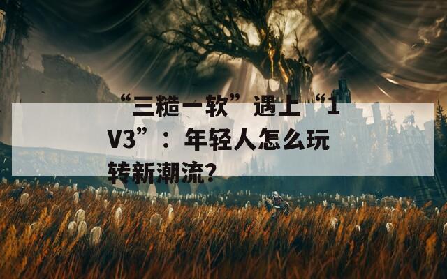 “三糙一软”遇上“1V3”：年轻人怎么玩转新潮流？