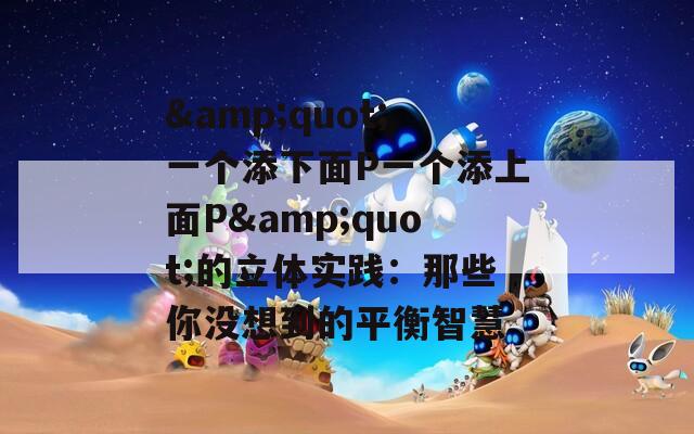 &quot;一个添下面P一个添上面P&quot;的立体实践：那些你没想到的平衡智慧